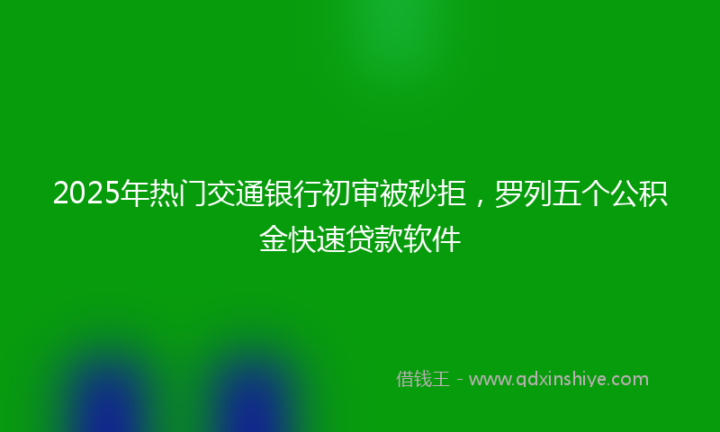 2025年热门交通银行初审被秒拒，罗列五个公积金快速贷款软件
