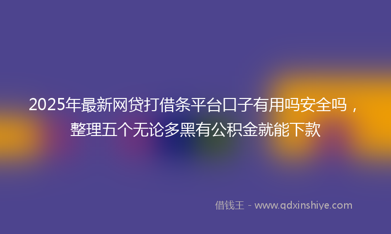 2025年最新网贷打借条平台口子有用吗安全吗，整理五个无论多黑有公积金就能下款