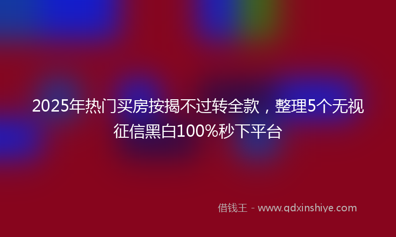 2025年热门买房按揭不过转全款，整理5个无视征信黑白100%秒下平台