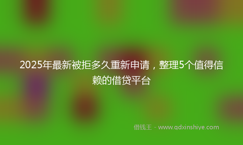 2025年最新被拒多久重新申请，整理5个值得信赖的借贷平台