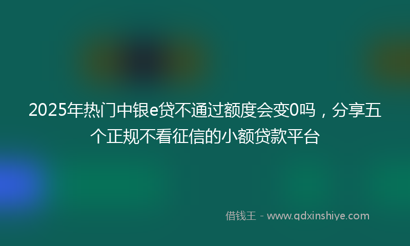 2025年热门中银e贷不通过额度会变0吗，分享五个正规不看征信的小额贷款平台