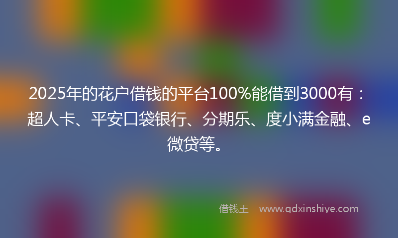 2025年的花户借钱的平台100%能借到3000有：超人卡、平安口袋银行、分期乐、度小满金融、e微贷等。