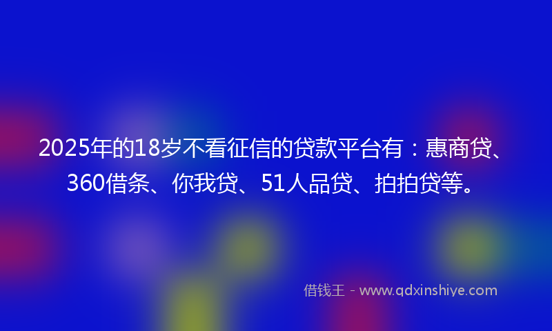 2025年的18岁不看征信的贷款平台有：惠商贷、360借条、你我贷、51人品贷、拍拍贷等。