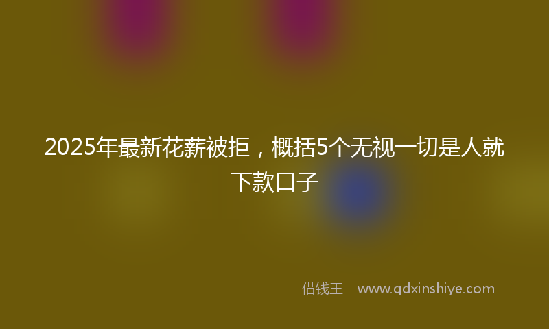 2025年最新花薪被拒，概括5个无视一切是人就下款口子