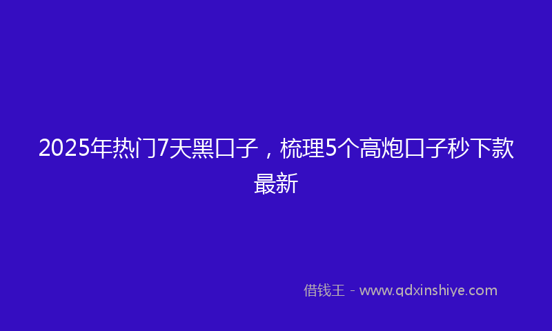 2025年热门7天黑口子，梳理5个高炮口子秒下款最新