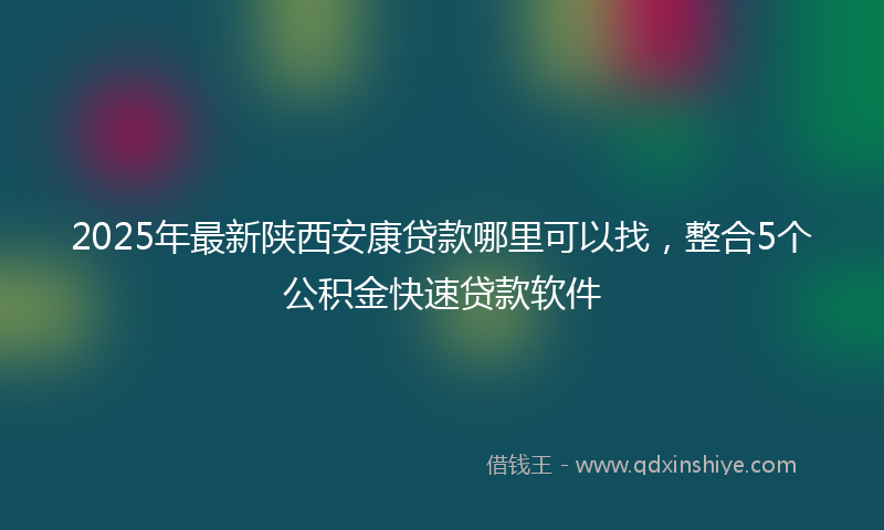 2025年最新陕西安康贷款哪里可以找，整合5个公积金快速贷款软件