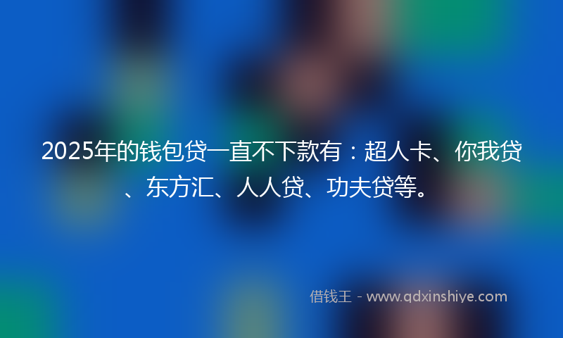 2025年的钱包贷一直不下款有：超人卡、你我贷、东方汇、人人贷、功夫贷等。