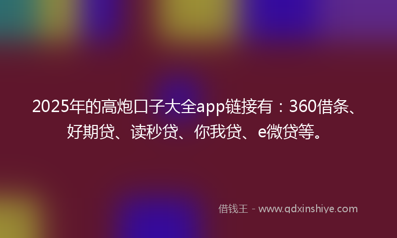 2025年的高炮口子大全app链接有：360借条、好期贷、读秒贷、你我贷、e微贷等。