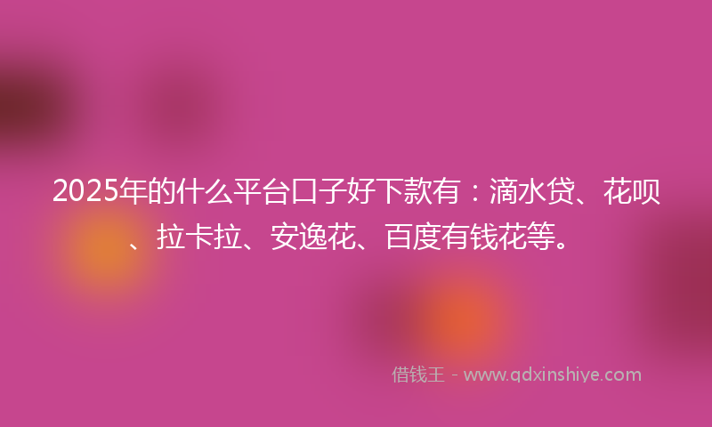 2025年的什么平台口子好下款有：滴水贷、花呗、拉卡拉、安逸花、百度有钱花等。