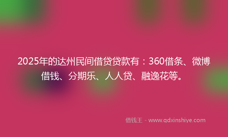 2025年的达州民间借贷贷款有：360借条、微博借钱、分期乐、人人贷、融逸花等。