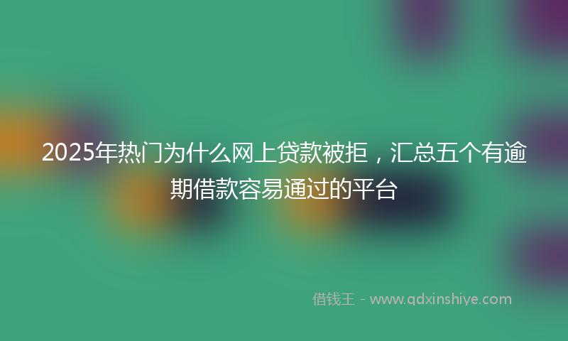 2025年热门为什么网上贷款被拒，汇总五个有逾期借款容易通过的平台
