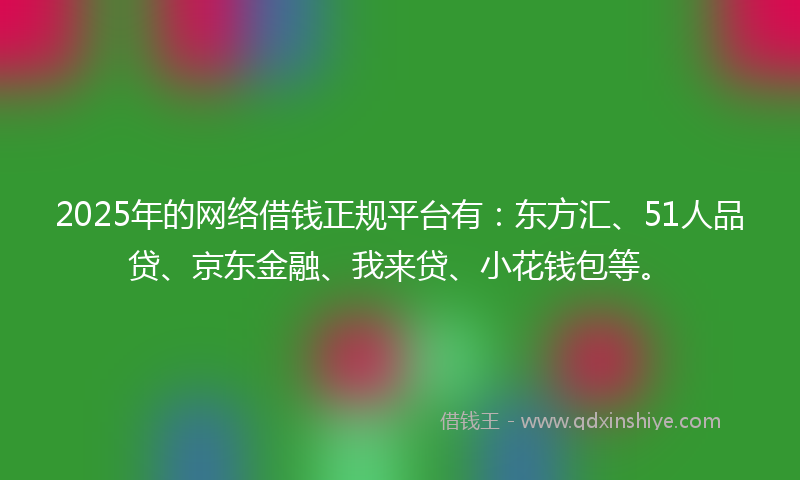 2025年的网络借钱正规平台有：东方汇、51人品贷、京东金融、我来贷、小花钱包等。
