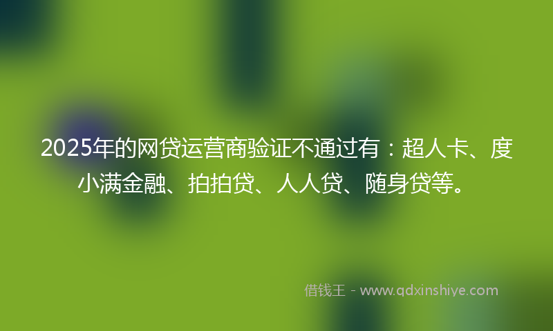 2025年的网贷运营商验证不通过有：超人卡、度小满金融、拍拍贷、人人贷、随身贷等。
