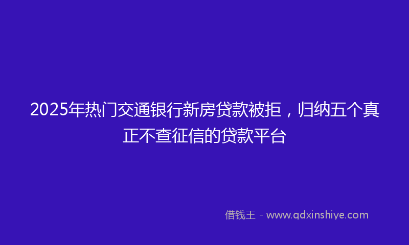 2025年热门交通银行新房贷款被拒，归纳五个真正不查征信的贷款平台