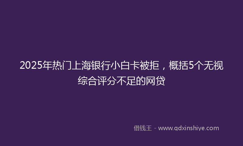 2025年热门上海银行小白卡被拒，概括5个无视综合评分不足的网贷