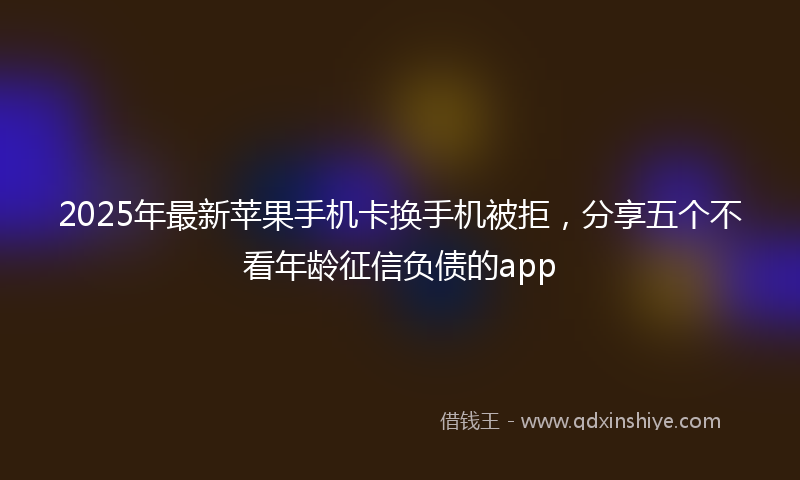 2025年最新苹果手机卡换手机被拒，分享五个不看年龄征信负债的app