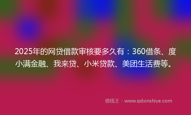 2025年的网贷借款审核要多久有：360借条、度小满金融、我来贷、小米贷款、美团生活费等。