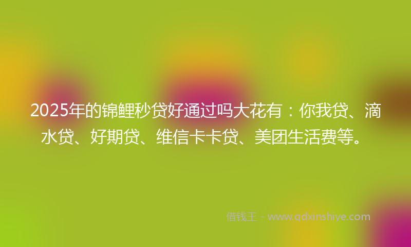 2025年的锦鲤秒贷好通过吗大花有:你我贷、滴水贷、好期贷、维信卡卡贷、美团生活费等。
