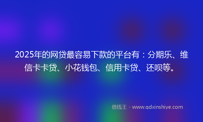 2025年的网贷最容易下款的平台有：分期乐、维信卡卡贷、小花钱包、信用卡贷、还呗等。
