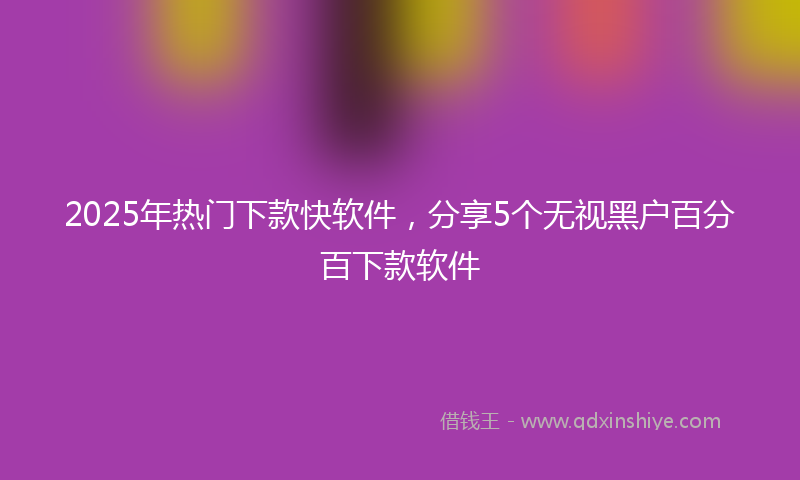 2025年热门下款快软件，分享5个无视黑户百分百下款软件