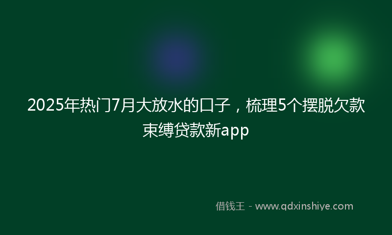 2025年热门7月大放水的口子，梳理5个摆脱欠款束缚贷款新app
