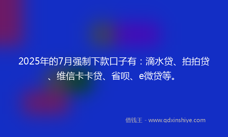 2025年的7月强制下款口子有：滴水贷、拍拍贷、维信卡卡贷、省呗、e微贷等。