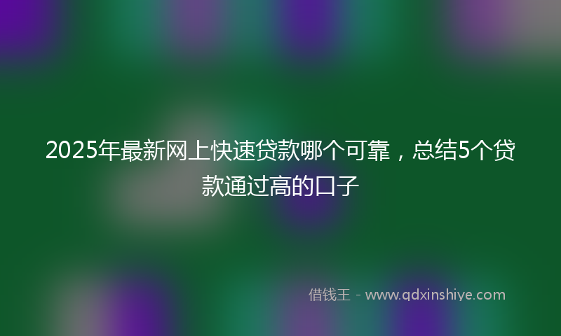 2025年最新网上快速贷款哪个可靠，总结5个贷款通过高的口子