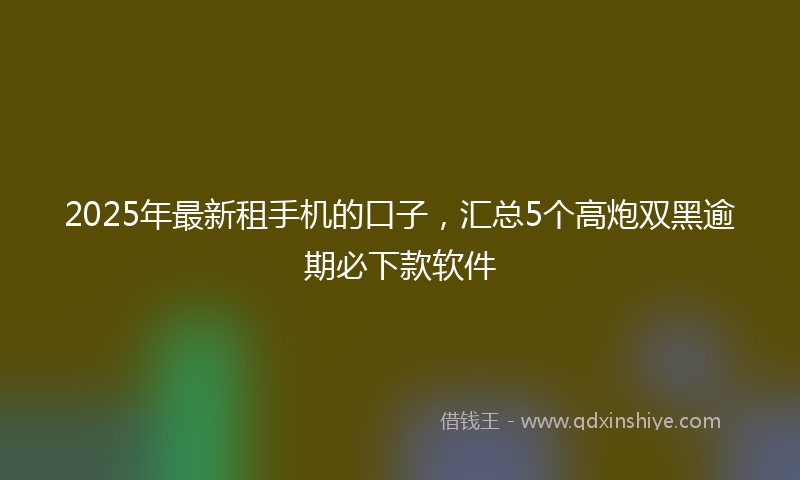 2025年最新租手机的口子，汇总5个高炮双黑逾期必下款软件