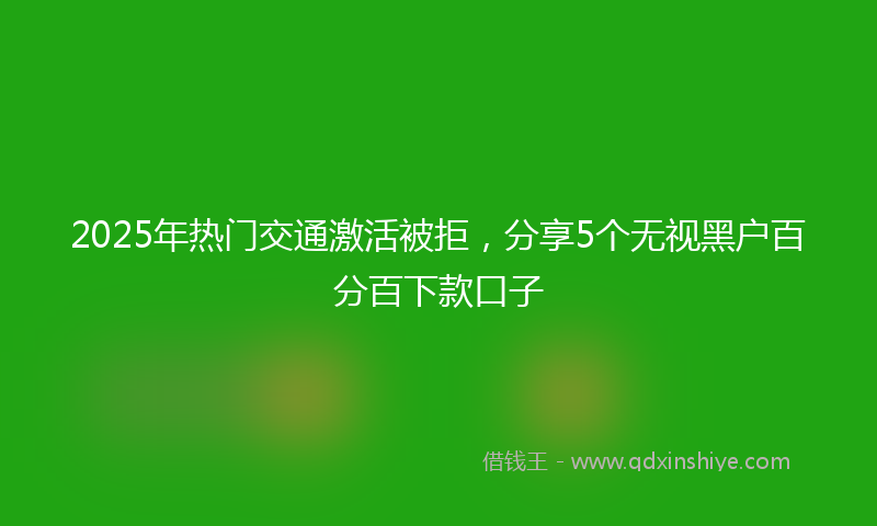 2025年热门交通激活被拒，分享5个无视黑户百分百下款口子