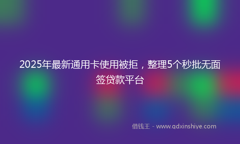 2025年最新通用卡使用被拒，整理5个秒批无面签贷款平台