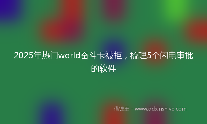 2025年热门world奋斗卡被拒，梳理5个闪电审批的软件