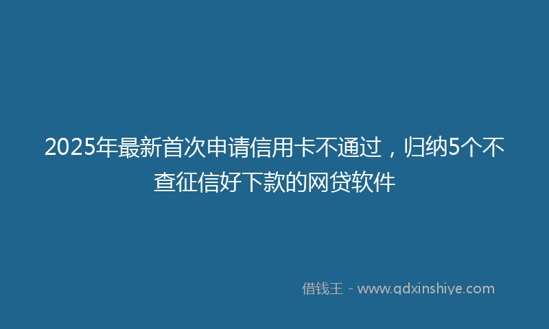 2025年最新首次申请信用卡不通过，归纳5个不查征信好下款的网贷软件