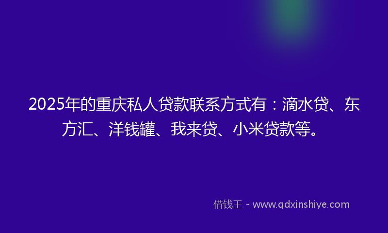 2025年的重庆私人贷款联系方式有：滴水贷、东方汇、洋钱罐、我来贷、小米贷款等。