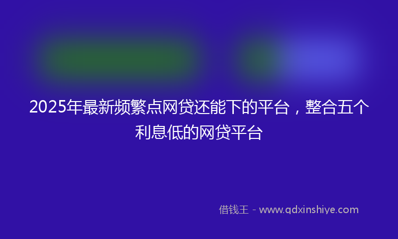 2025年最新频繁点网贷还能下的平台，整合五个利息低的网贷平台