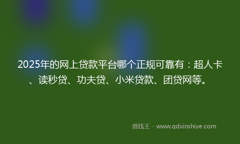 2025年的网上贷款平台哪个正规可靠有：超人卡、读秒贷、功夫贷、小米贷款、团贷网等。
