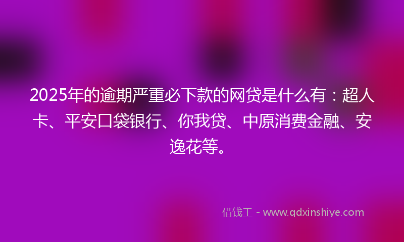 2025年的逾期严重必下款的网贷是什么有：超人卡、平安口袋银行、你我贷、中原消费金融、安逸花等。