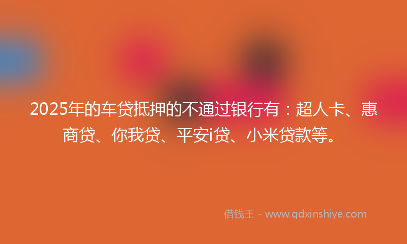 2025年的车贷抵押的不通过银行有：超人卡、惠商贷、你我贷、平安i贷、小米贷款等。