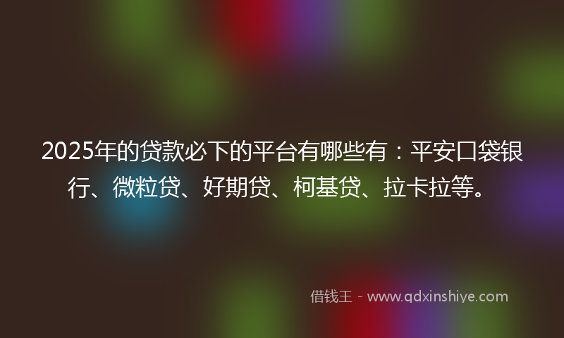 2025年的贷款必下的平台有哪些有：平安口袋银行、微粒贷、好期贷、柯基贷、拉卡拉等。