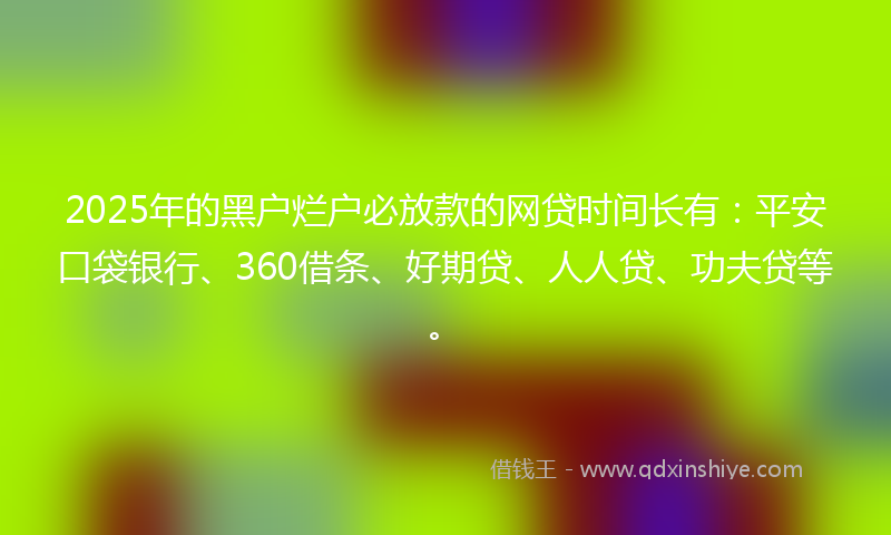 2025年的黑户烂户必放款的网贷时间长有：平安口袋银行、360借条、好期贷、人人贷、功夫贷等。