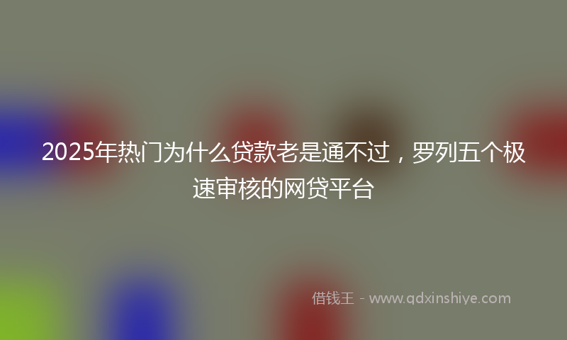 2025年热门为什么贷款老是通不过，罗列五个极速审核的网贷平台