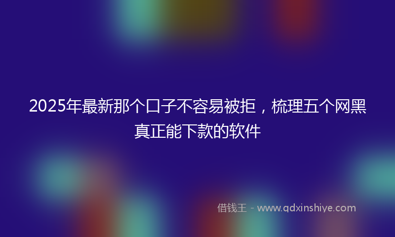 2025年最新那个口子不容易被拒，梳理五个网黑真正能下款的软件