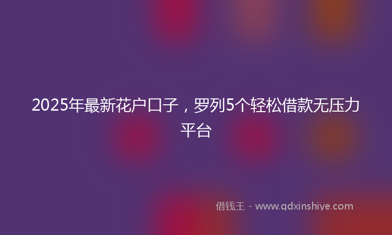 2025年最新花户口子，罗列5个轻松借款无压力平台