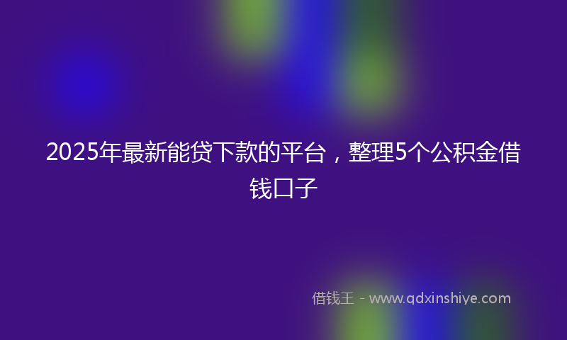 2025年最新能贷下款的平台，整理5个公积金借钱口子