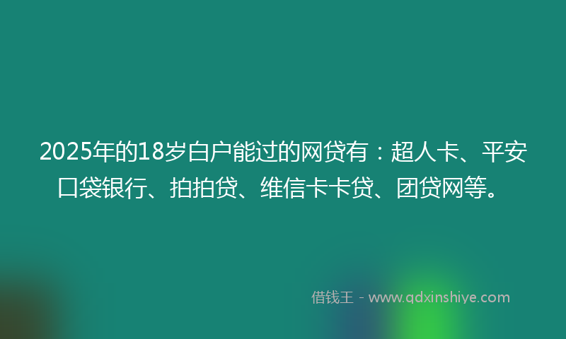 2025年的18岁白户能过的网贷有：超人卡、平安口袋银行、拍拍贷、维信卡卡贷、团贷网等。