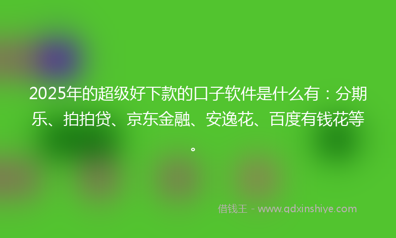 2025年的超级好下款的口子软件是什么有：分期乐、拍拍贷、京东金融、安逸花、百度有钱花等。