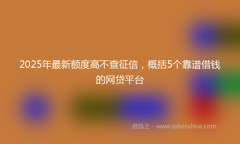 2025年最新额度高不查征信，概括5个靠谱借钱的网贷平台