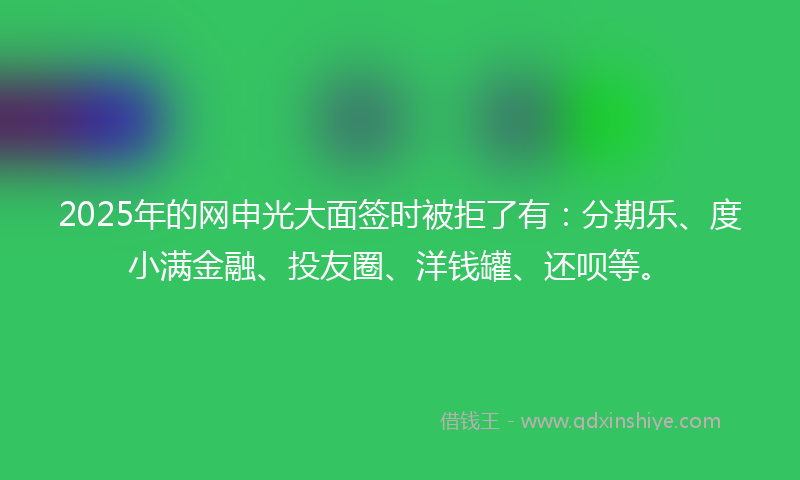 2025年的网申光大面签时被拒了有：分期乐、度小满金融、投友圈、洋钱罐、还呗等。