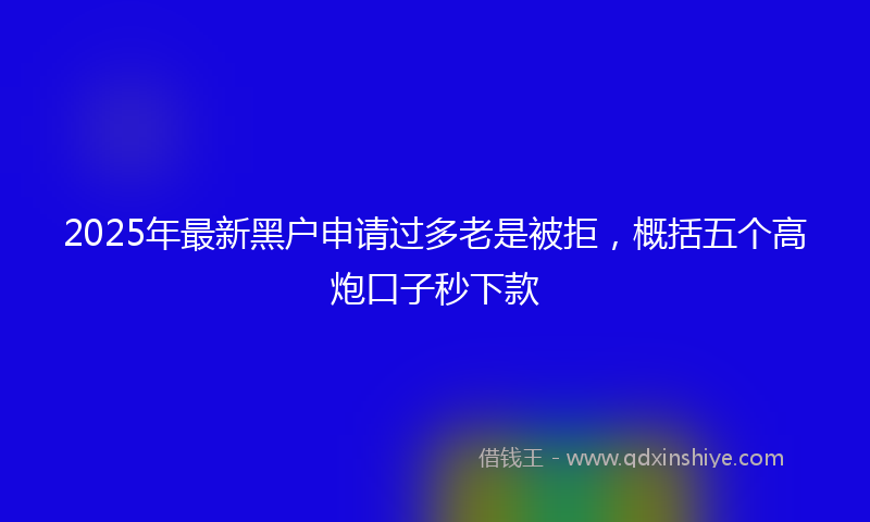 2025年最新黑户申请过多老是被拒，概括五个高炮口子秒下款