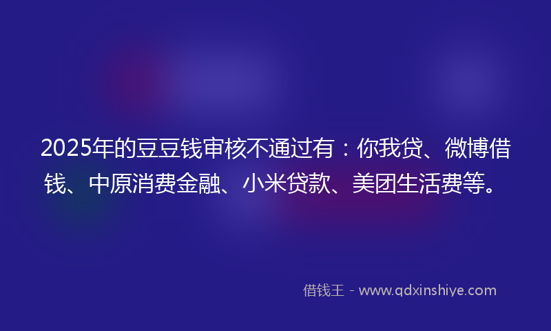 2025年的豆豆钱审核不通过有：你我贷、微博借钱、中原消费金融、小米贷款、美团生活费等。