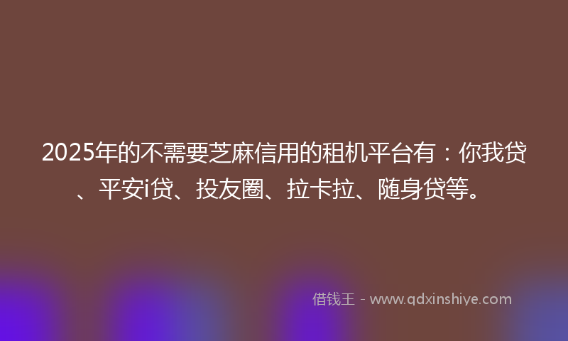 2025年的不需要芝麻信用的租机平台有：你我贷、平安i贷、投友圈、拉卡拉、随身贷等。